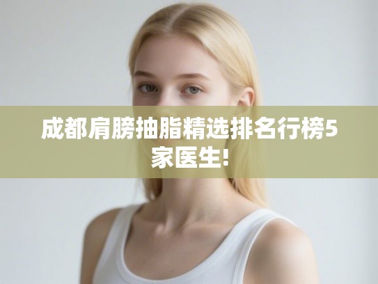 成都肩膀抽脂精选排名行榜5家医生! 成都肩膀抽脂精选排名行榜5家医生!