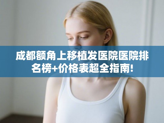 成都额角上移植发医院医院排名榜+价格表超全指南! 成都额角上移植发医院医院排名榜+价格表超全指南!