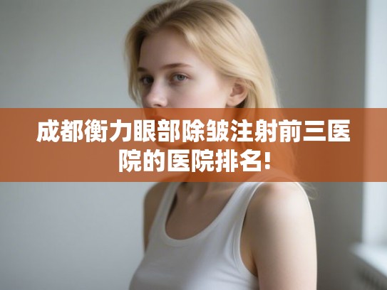 成都衡力眼部除皱注射前三医院的医院排名!