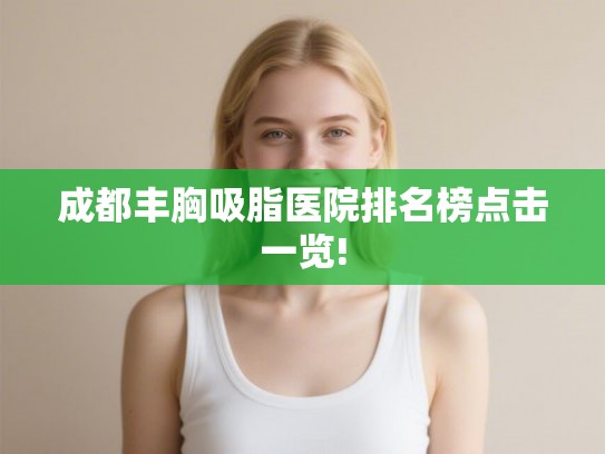成都丰胸吸脂医院排名榜点击一览! 成都丰胸吸脂医院排名榜点击一览!