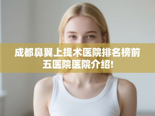 成都鼻翼上提术医院排名榜前五医院医院介绍! 成都鼻翼上提术医院排名榜前五医院医院介绍!