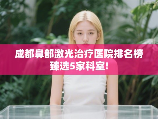 成都鼻部激光治疗医院排名榜臻选5家科室! 成都鼻部激光治疗医院排名榜臻选5家科室!