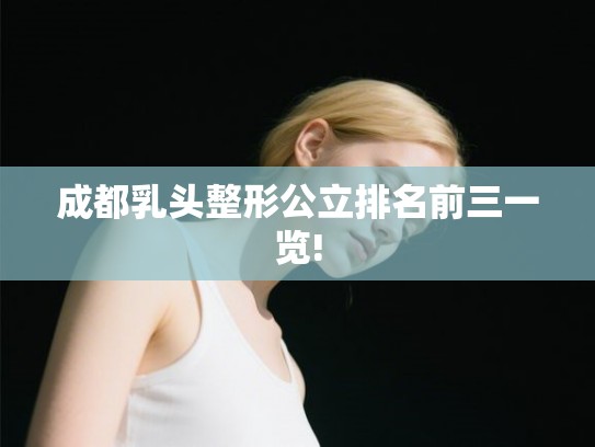 成都乳头整形公立排名前三一览!