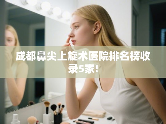 成都鼻尖上旋术医院排名榜收录5家! 成都鼻尖上旋术医院排名榜收录5家!