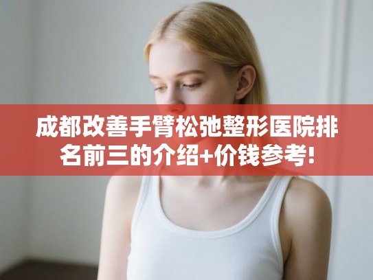 成都改善手臂松弛整形医院排名前三的介绍+价钱参考! 成都改善手臂松弛整形医院排名前三的介绍+价钱参考!
