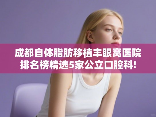 成都自体脂肪移植丰眼窝医院排名榜精选5家公立口腔科!