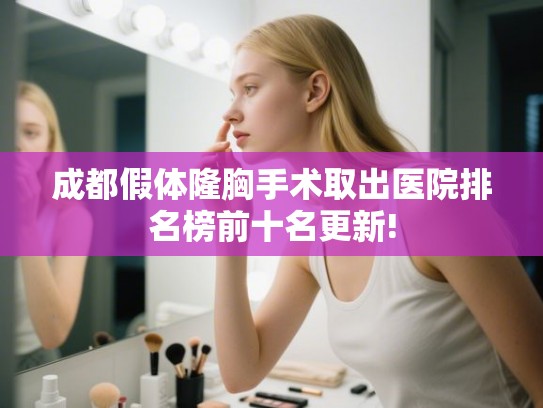 成都假体隆胸手术取出医院排名榜前十名更新! 成都假体隆胸手术取出医院排名榜前十名更新!