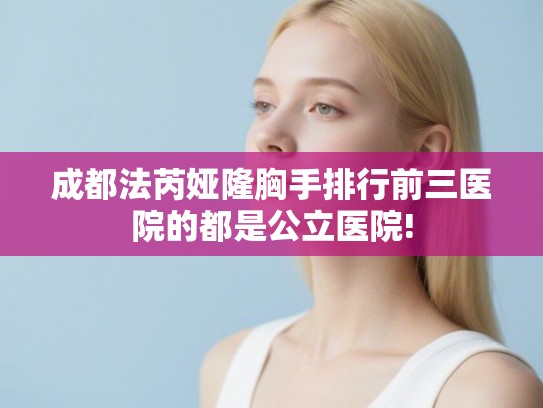 成都法芮娅隆胸手排行前三医院的都是公立医院!