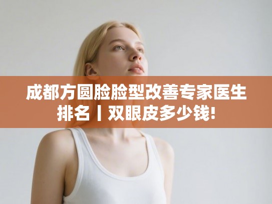成都方圆脸脸型改善专家医生排名丨双眼皮多少钱! 成都方圆脸脸型改善专家医生排名丨双眼皮多少钱!