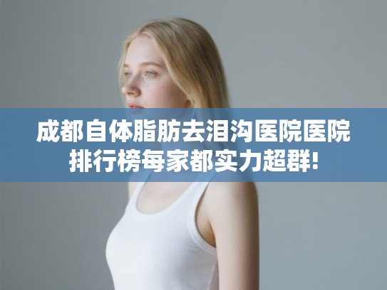 成都自体脂肪去泪沟医院医院排行榜每家都实力超群! 成都自体脂肪去泪沟医院医院排行榜每家都实力超群!