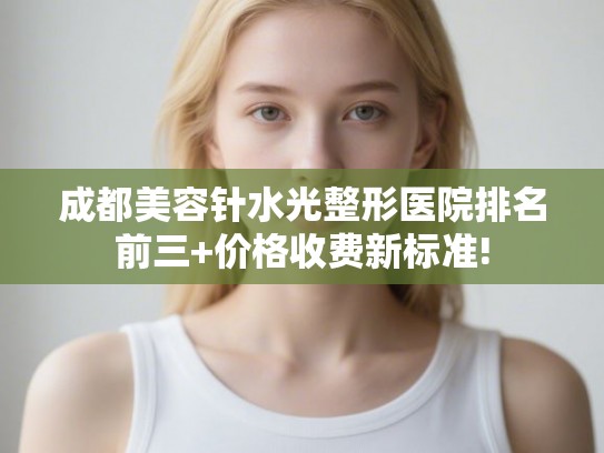 成都美容针水光整形医院排名前三+价格收费新标准! 成都美容针水光整形医院排名前三+价格收费新标准!