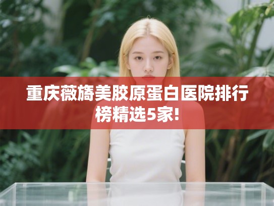 重庆薇旖美胶原蛋白医院排行榜精选5家!