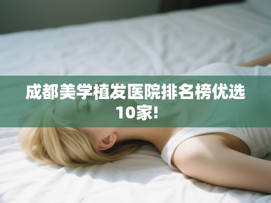 成都美学植发医院排名榜优选10家! 成都美学植发医院排名榜优选10家!