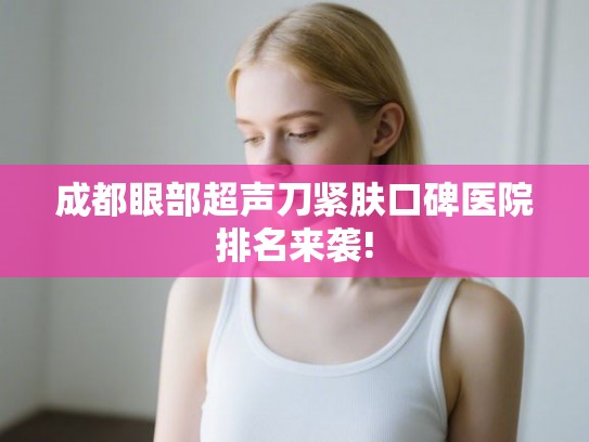 成都眼部超声刀紧肤口碑医院排名来袭!