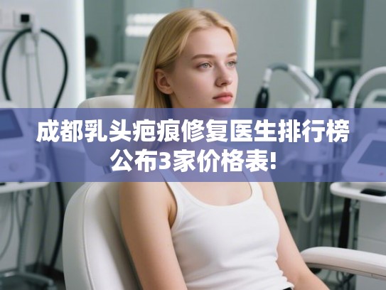 成都乳头疤痕修复医生排行榜公布3家价格表! 成都乳头疤痕修复医生排行榜公布3家价格表!