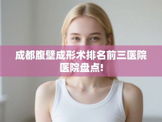 成都腹壁成形术排名前三医院医院盘点! 成都腹壁成形术排名前三医院医院盘点!