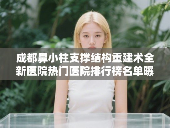 成都鼻小柱支撑结构重建术全新医院热门医院排行榜名单曝光! 成都鼻小柱支撑结构重建术全新医院热门医院排行榜名单曝光!