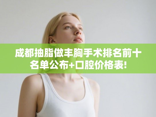 成都抽脂做丰胸手术排名前十名单公布+口腔价格表!