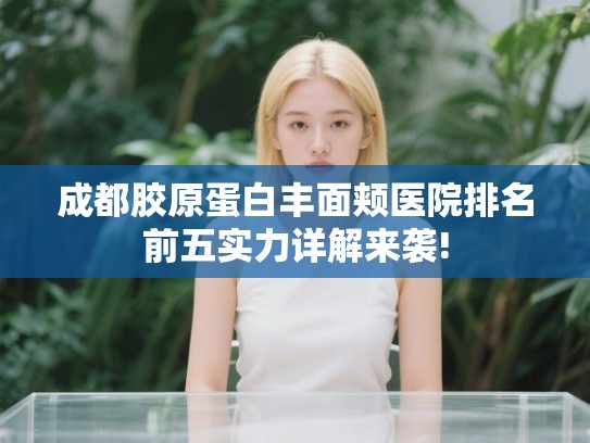 成都胶原蛋白丰面颊医院排名前五实力详解来袭! 成都胶原蛋白丰面颊医院排名前五实力详解来袭!