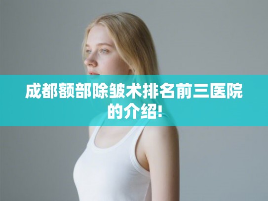 成都额部除皱术排名前三医院的介绍!