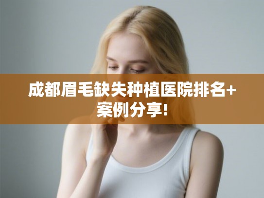 成都眉毛缺失种植医院排名+案例分享! 成都眉毛缺失种植医院排名+案例分享!