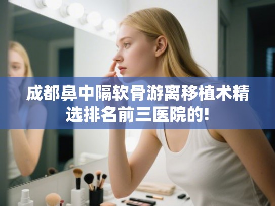 成都鼻中隔软骨游离移植术精选排名前三医院的! 成都鼻中隔软骨游离移植术精选排名前三医院的!