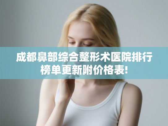 成都鼻部综合整形术医院排行榜单更新附价格表! 成都鼻部综合整形术医院排行榜单更新附价格表!