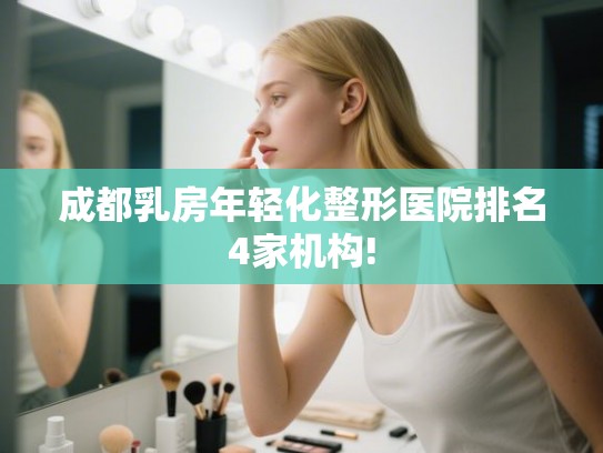 成都乳房年轻化整形医院排名4家机构! 成都乳房年轻化整形医院排名4家机构!
