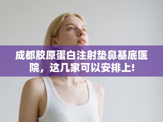 成都胶原蛋白注射垫鼻基底医院,这几家可以安排上! 成都胶原蛋白注射垫鼻基底医院,这几家可以安排上!
