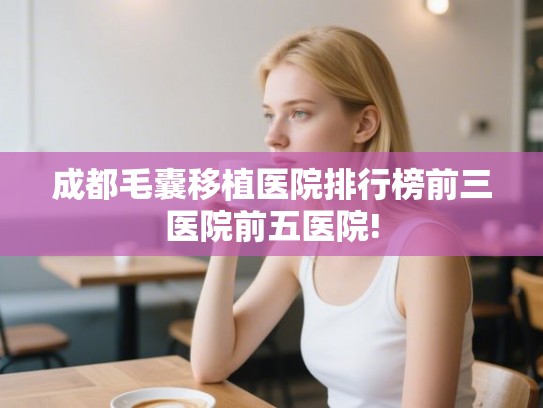 成都毛囊移植医院排行榜前三医院前五医院! 成都毛囊移植医院排行榜前三医院前五医院!