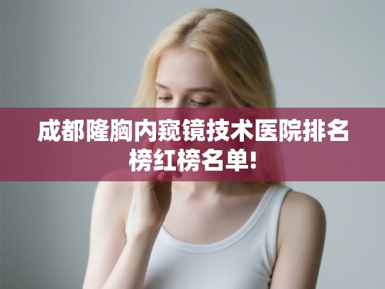 成都隆胸内窥镜技术医院排名榜红榜名单! 成都隆胸内窥镜技术医院排名榜红榜名单!