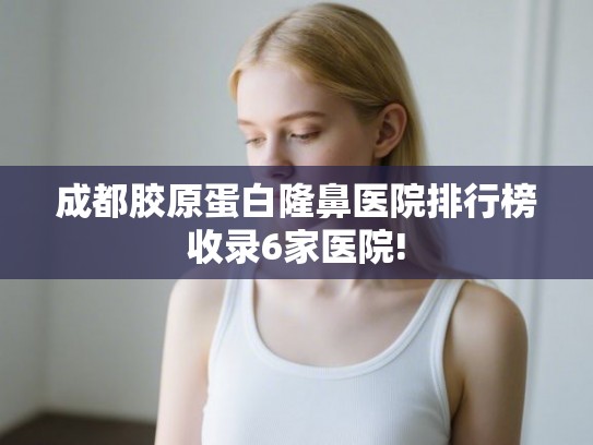 成都胶原蛋白隆鼻医院排行榜收录6家医院! 成都胶原蛋白隆鼻医院排行榜收录6家医院!