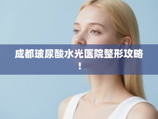 成都玻尿酸水光医院整形攻略! 成都玻尿酸水光医院整形攻略!