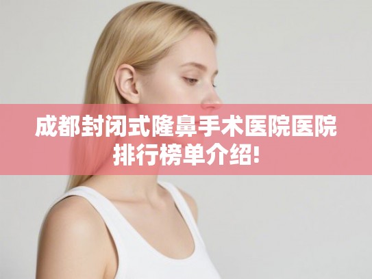 成都封闭式隆鼻手术医院医院排行榜单介绍! 成都封闭式隆鼻手术医院医院排行榜单介绍!