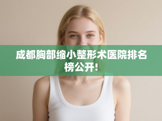 成都胸部缩小整形术医院排名榜公开! 成都胸部缩小整形术医院排名榜公开!
