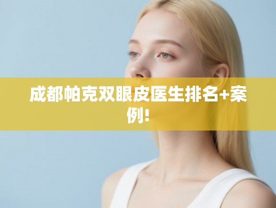 成都帕克双眼皮医生排名+案例!