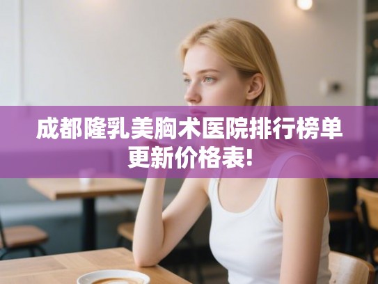 成都隆乳美胸术医院排行榜单更新价格表! 成都隆乳美胸术医院排行榜单更新价格表!