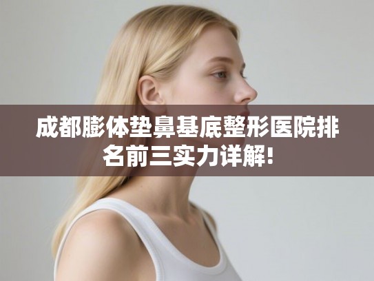 成都膨体垫鼻基底整形医院排名前三实力详解! 成都膨体垫鼻基底整形医院排名前三实力详解!