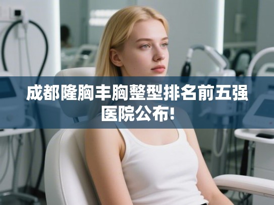 成都隆胸丰胸整型排名前五强医院公布! 成都隆胸丰胸整型排名前五强医院公布!