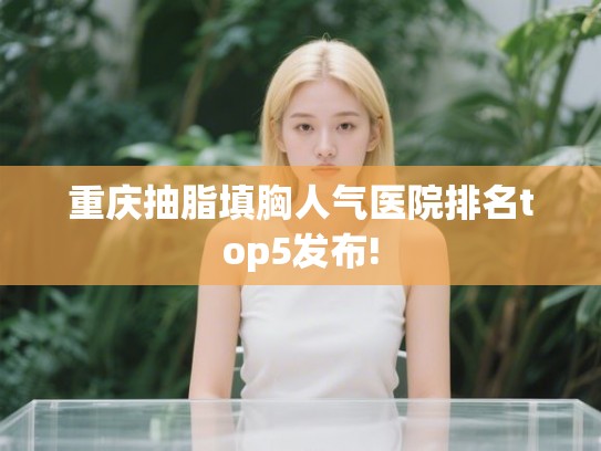 重庆抽脂填胸人气医院排名top5发布! 重庆抽脂填胸人气医院排名top5发布!