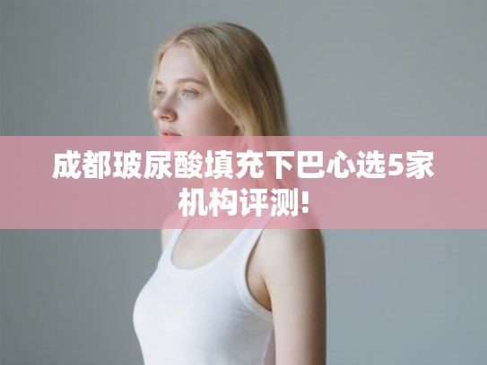 成都玻尿酸填充下巴心选5家机构评测!