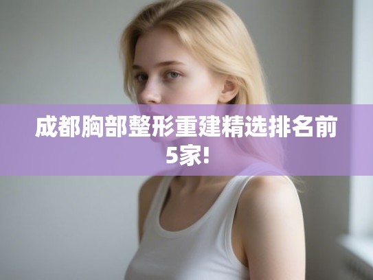 成都胸部整形重建精选排名前5家! 成都胸部整形重建精选排名前5家!