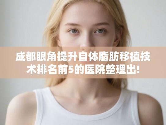成都眼角提升自体脂肪移植技术排名前5的医院整理出! 成都眼角提升自体脂肪移植技术排名前5的医院整理出!