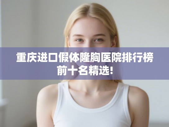 重庆进口假体隆胸医院排行榜前十名精选! 重庆进口假体隆胸医院排行榜前十名精选!
