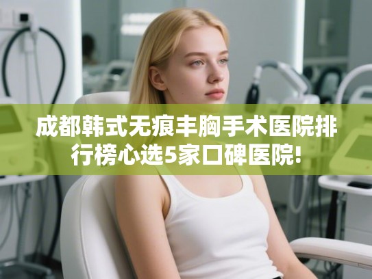 成都韩式无痕丰胸手术医院排行榜心选5家口碑医院!