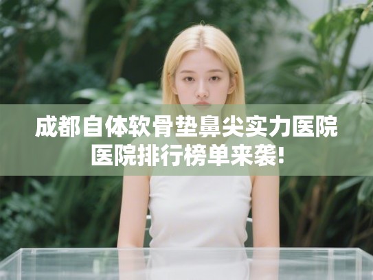 成都自体软骨垫鼻尖实力医院医院排行榜单来袭! 成都自体软骨垫鼻尖实力医院医院排行榜单来袭!