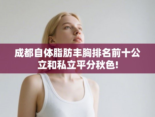 成都自体脂肪丰胸排名前十公立和私立平分秋色! 成都自体脂肪丰胸排名前十公立和私立平分秋色!