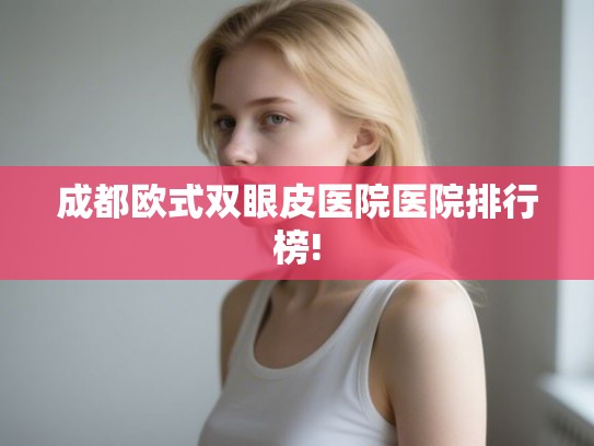 成都欧式双眼皮医院医院排行榜! 成都欧式双眼皮医院医院排行榜!