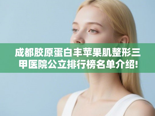 成都胶原蛋白丰苹果肌整形三甲医院公立排行榜名单介绍! 成都胶原蛋白丰苹果肌整形三甲医院公立排行榜名单介绍!