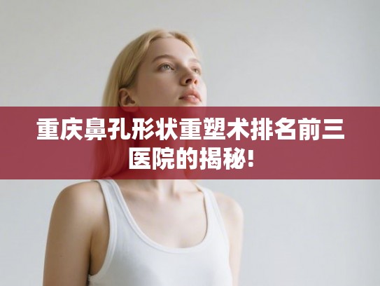重庆鼻孔形状重塑术排名前三医院的揭秘! 重庆鼻孔形状重塑术排名前三医院的揭秘!
